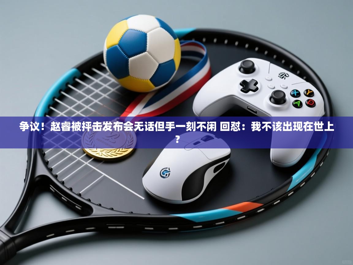 争议!赵睿被抨击发布会无话但手一刻不闲 回怼:我不该出现在世上? 第2张