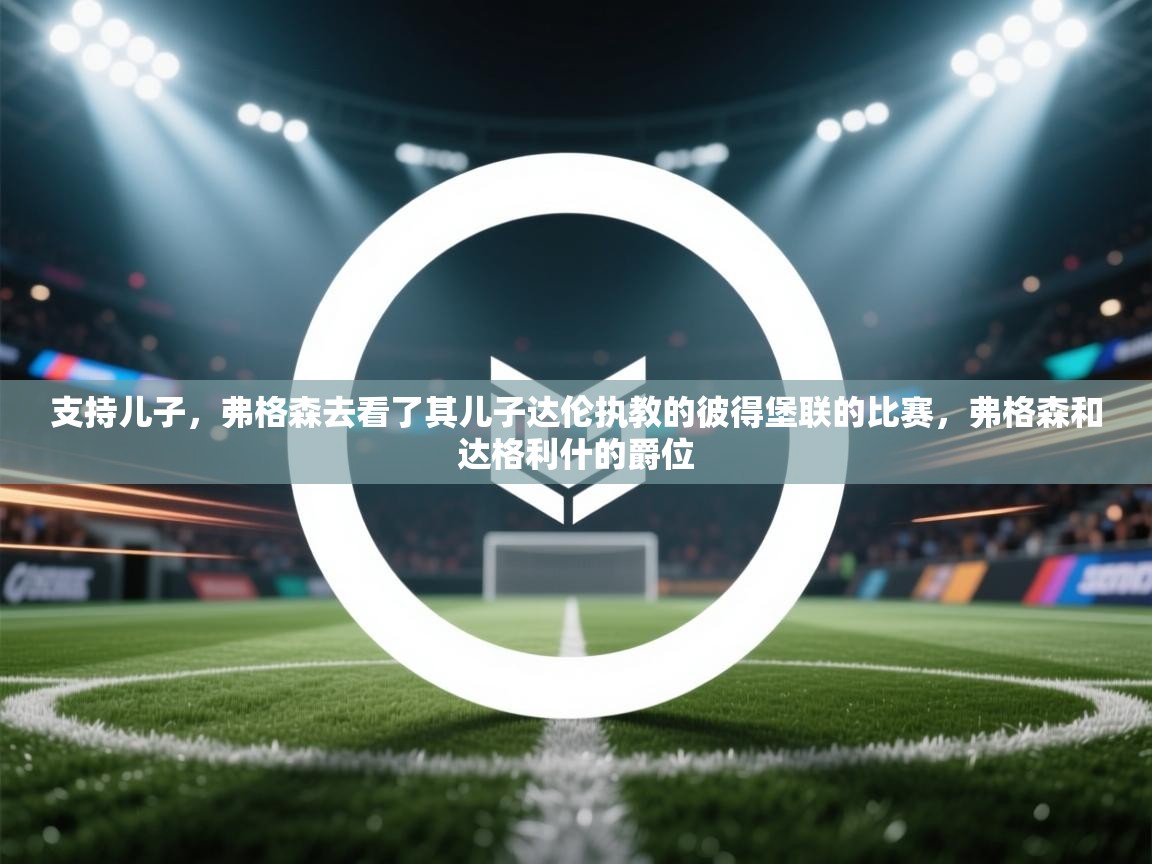 支持儿子,弗格森去看了其儿子达伦执教的彼得堡联的比赛,弗格森和达格利什的爵位