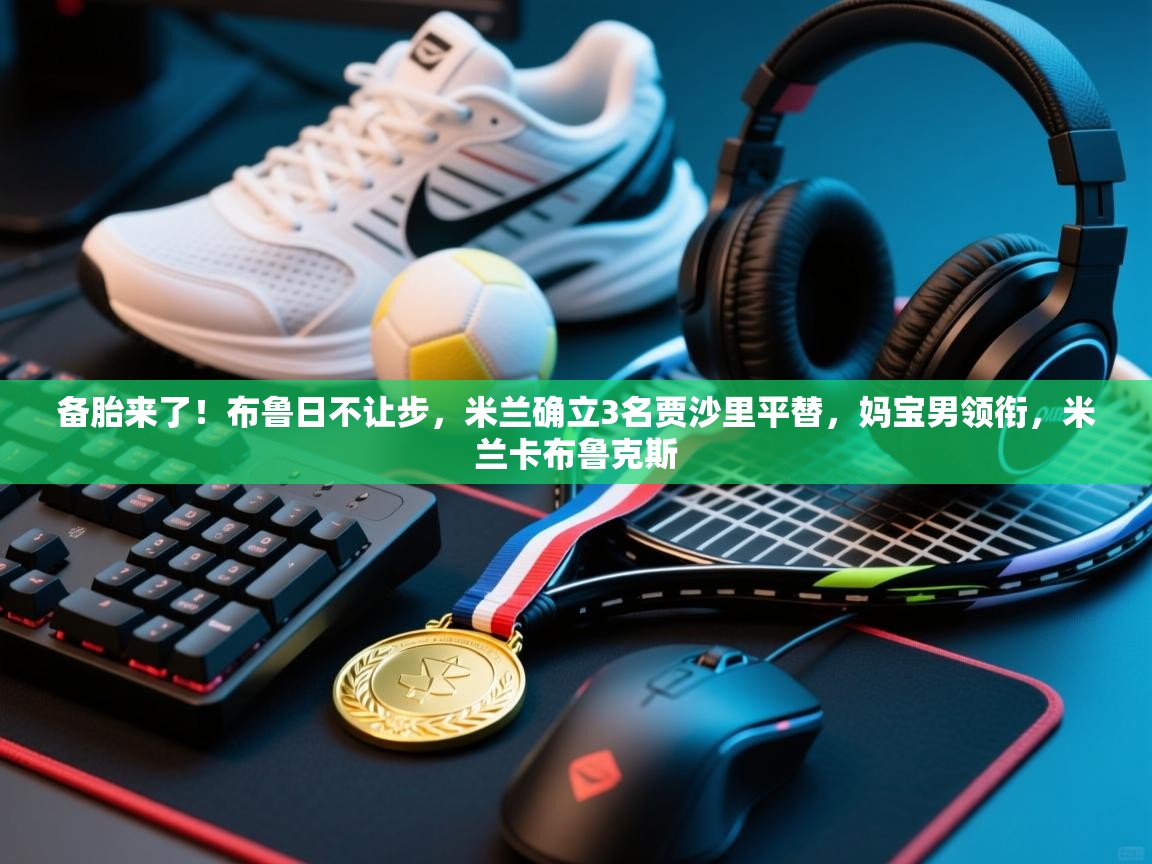 备胎来了!布鲁日不让步,米兰确立3名贾沙里平替,妈宝男领衔,米兰卡布鲁克斯 第1张