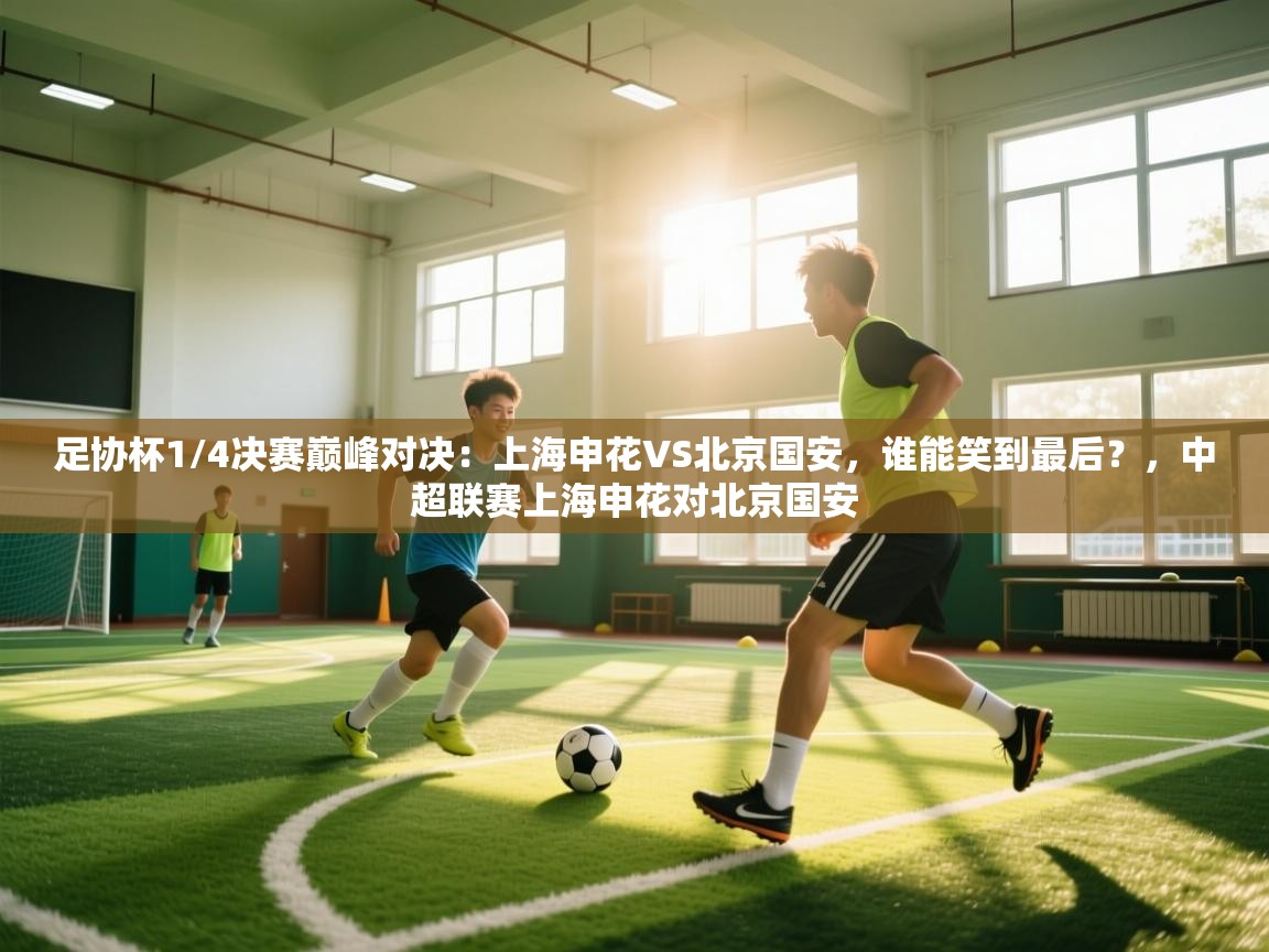 足协杯1/4决赛巅峰对决：上海申花VS北京国安，谁能笑到最后？，中超联赛上海申花对北京国安