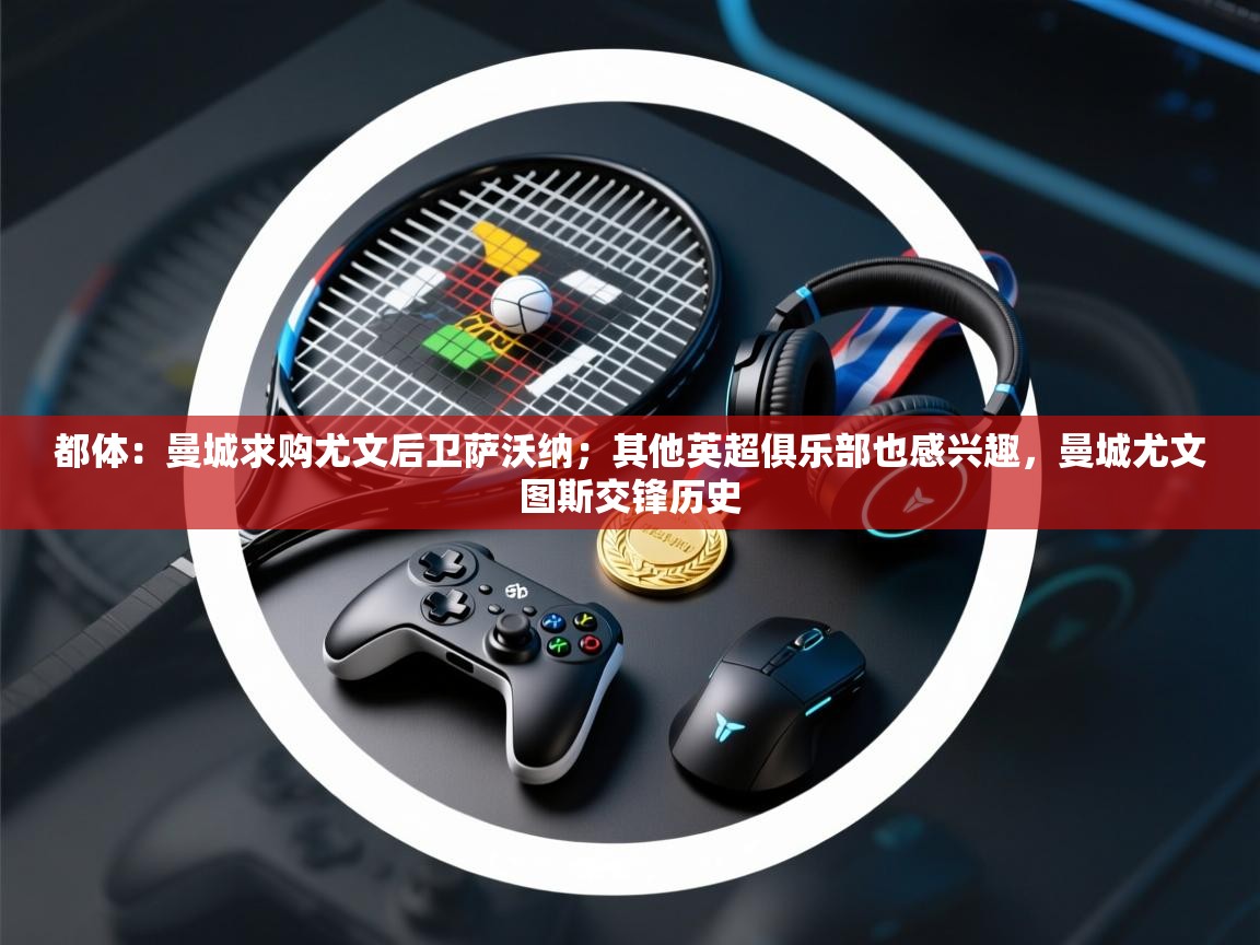 都体：曼城求购尤文后卫萨沃纳；其他英超俱乐部也感兴趣，曼城尤文图斯交锋历史